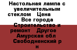 Настольная лампа с увеличительным стеклом › Цена ­ 700 - Все города Строительство и ремонт » Другое   . Амурская обл.,Свободненский р-н